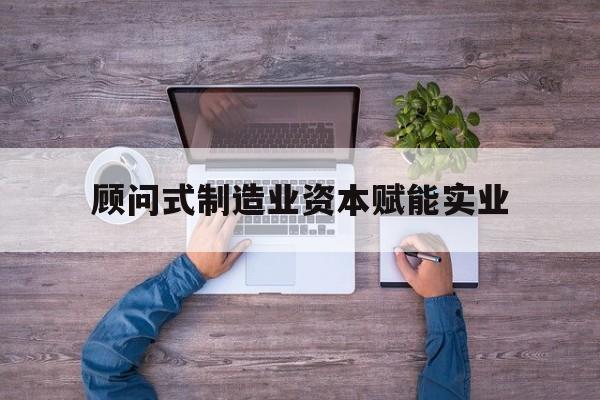 漯河市关于顾问式制造业资本赋能实业的信息